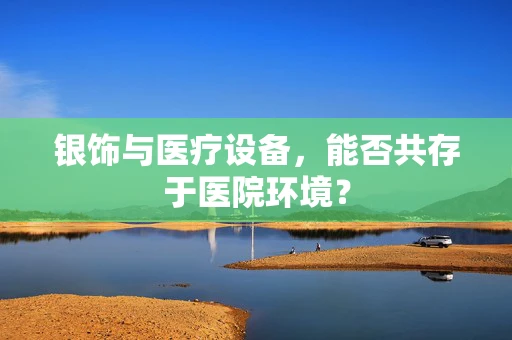 银饰与医疗设备，能否共存于医院环境？