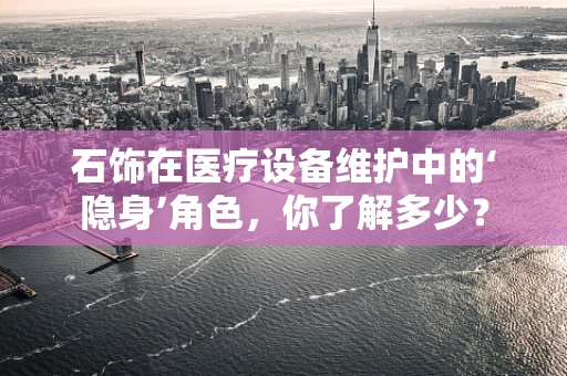 石饰在医疗设备维护中的‘隐身’角色，你了解多少？