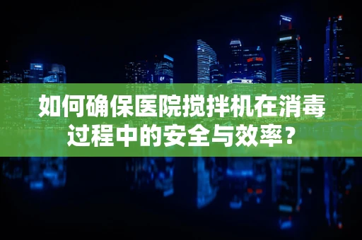 如何确保医院搅拌机在消毒过程中的安全与效率？