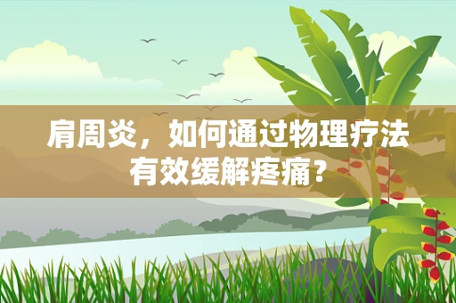 肩周炎，如何通过物理疗法有效缓解疼痛？