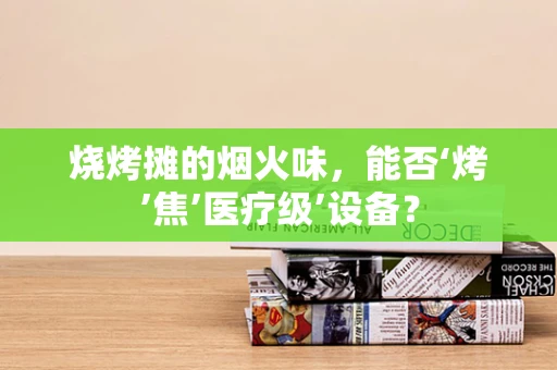 烧烤摊的烟火味，能否‘烤’焦’医疗级’设备？