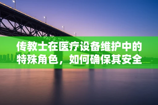 传教士在医疗设备维护中的特殊角色，如何确保其安全与高效？