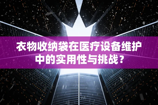 衣物收纳袋在医疗设备维护中的实用性与挑战？