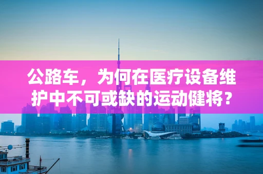 公路车，为何在医疗设备维护中不可或缺的运动健将？