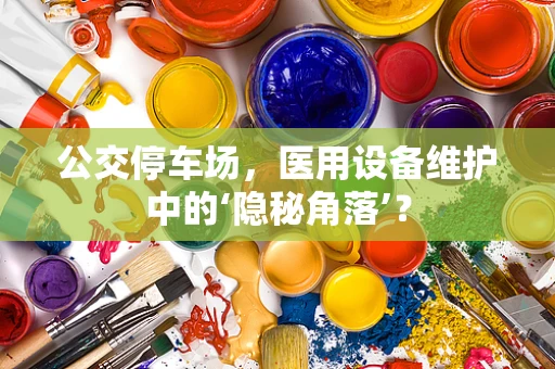 公交停车场，医用设备维护中的‘隐秘角落’？