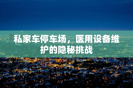 私家车停车场，医用设备维护的隐秘挑战