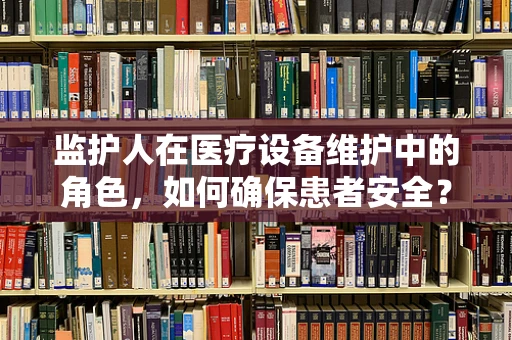 监护人在医疗设备维护中的角色，如何确保患者安全？