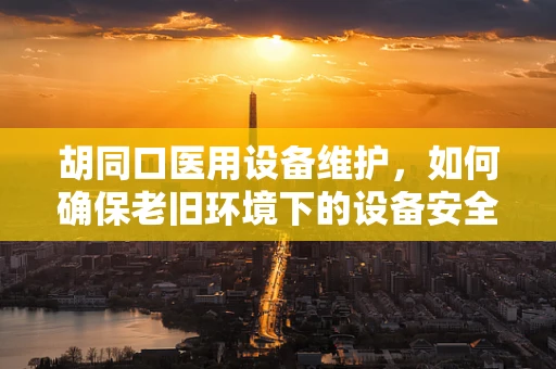 胡同口医用设备维护，如何确保老旧环境下的设备安全运行？