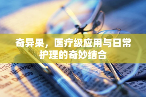 奇异果，医疗级应用与日常护理的奇妙结合