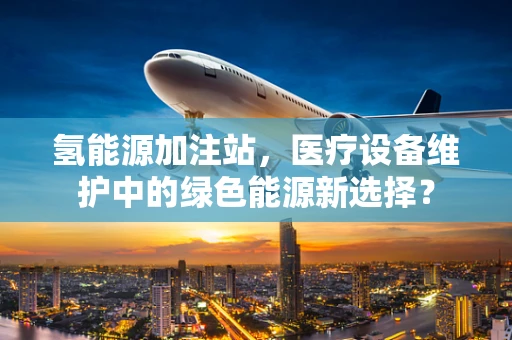 氢能源加注站，医疗设备维护中的绿色能源新选择？