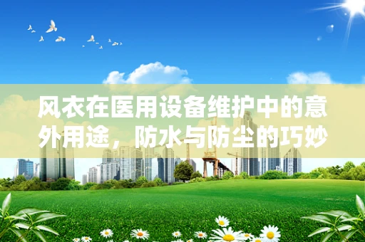 风衣在医用设备维护中的意外用途，防水与防尘的巧妙应用