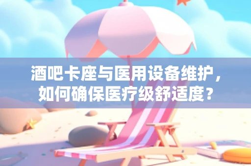 酒吧卡座与医用设备维护，如何确保医疗级舒适度？