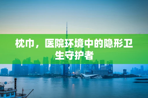 枕巾，医院环境中的隐形卫生守护者