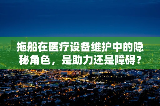 拖船在医疗设备维护中的隐秘角色，是助力还是障碍？
