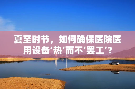 夏至时节，如何确保医院医用设备‘热’而不‘罢工’？