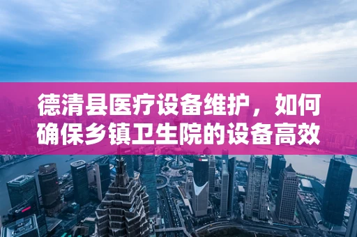 德清县医疗设备维护，如何确保乡镇卫生院的设备高效运行？