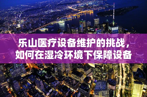 乐山医疗设备维护的挑战，如何在湿冷环境下保障设备稳定运行？