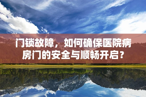 门锁故障，如何确保医院病房门的安全与顺畅开启？