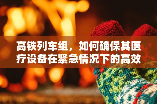 高铁列车组，如何确保其医疗设备在紧急情况下的高效运行？