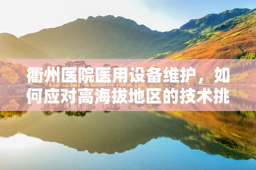 衢州医院医用设备维护，如何应对高海拔地区的技术挑战？