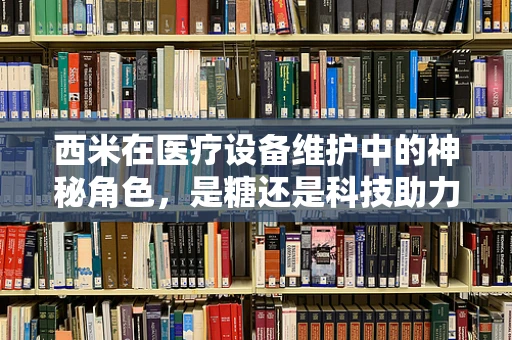 西米在医疗设备维护中的神秘角色，是糖还是科技助力剂？