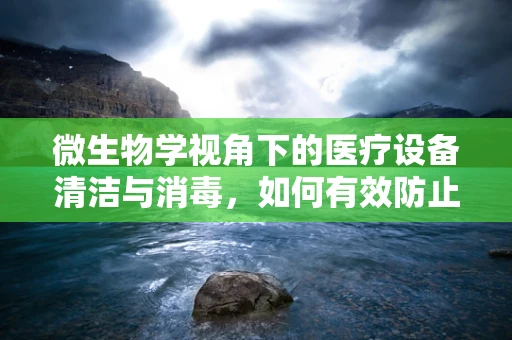 微生物学视角下的医疗设备清洁与消毒，如何有效防止交叉感染？