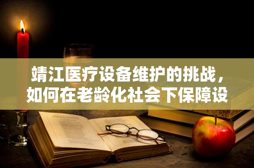 靖江医疗设备维护的挑战，如何在老龄化社会下保障设备高效运行？