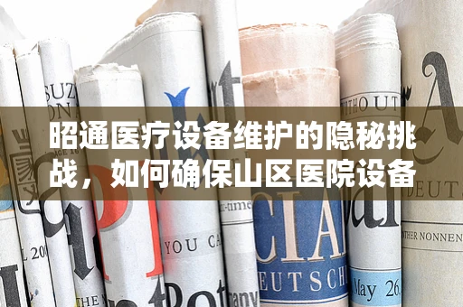 昭通医疗设备维护的隐秘挑战，如何确保山区医院设备的持续高效？