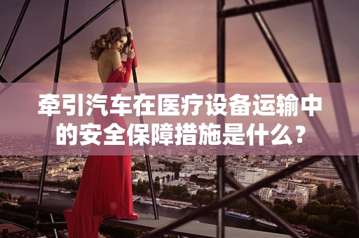 牵引汽车在医疗设备运输中的安全保障措施是什么？