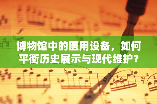 博物馆中的医用设备，如何平衡历史展示与现代维护？