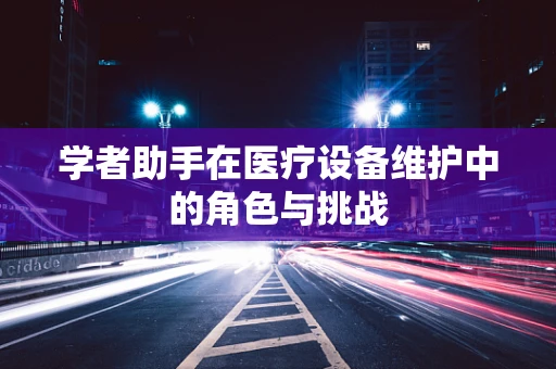 学者助手在医疗设备维护中的角色与挑战