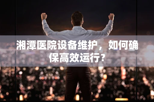 湘潭医院设备维护，如何确保高效运行？