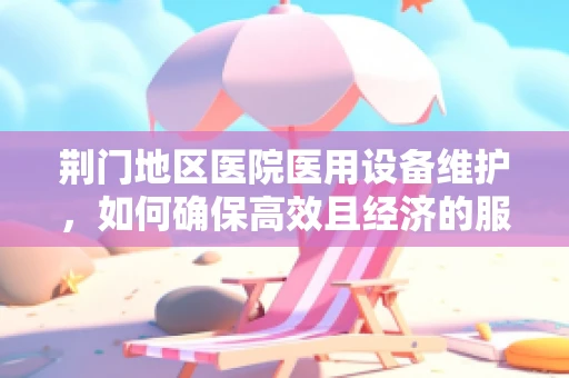 荆门地区医院医用设备维护，如何确保高效且经济的服务？