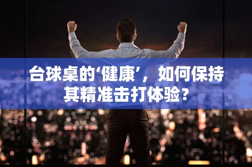 台球桌的‘健康’，如何保持其精准击打体验？