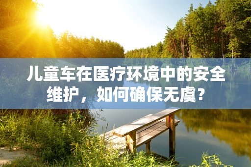儿童车在医疗环境中的安全维护，如何确保无虞？