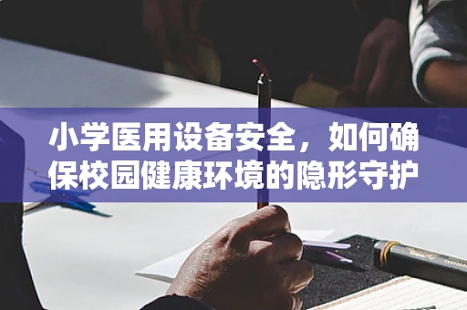 小学医用设备安全，如何确保校园健康环境的隐形守护者
