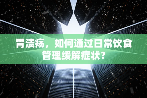 胃溃疡，如何通过日常饮食管理缓解症状？