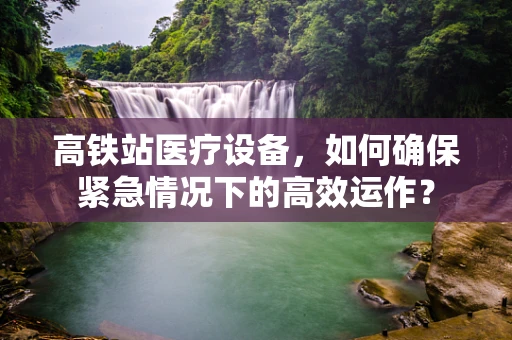 高铁站医疗设备，如何确保紧急情况下的高效运作？