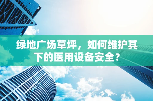 绿地广场草坪，如何维护其下的医用设备安全？