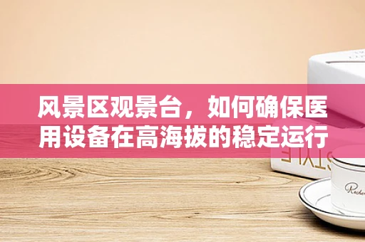 风景区观景台，如何确保医用设备在高海拔的稳定运行？
