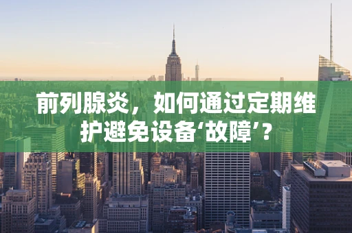 前列腺炎，如何通过定期维护避免设备‘故障’？