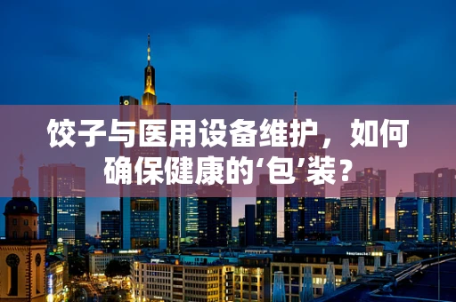 饺子与医用设备维护，如何确保健康的‘包’装？