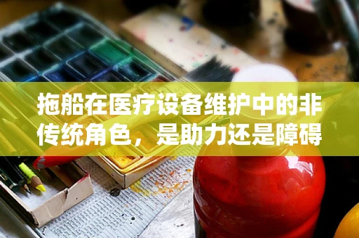 拖船在医疗设备维护中的非传统角色，是助力还是障碍？