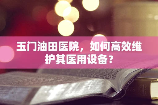 玉门油田医院，如何高效维护其医用设备？