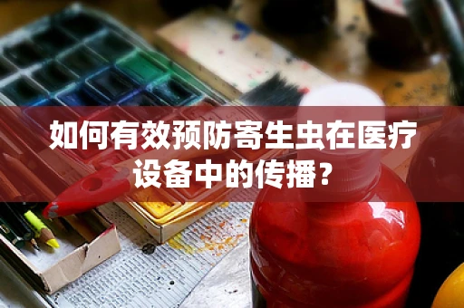 如何有效预防寄生虫在医疗设备中的传播？