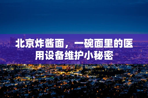 北京炸酱面，一碗面里的医用设备维护小秘密
