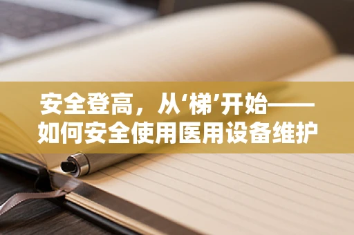 安全登高，从‘梯’开始——如何安全使用医用设备维护中的梯子？