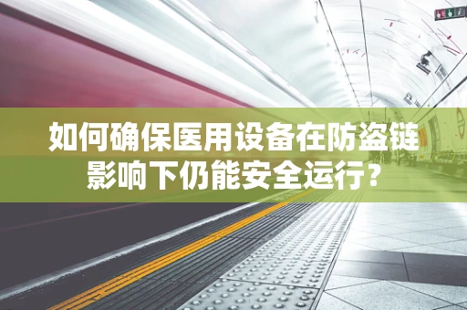 如何确保医用设备在防盗链影响下仍能安全运行？