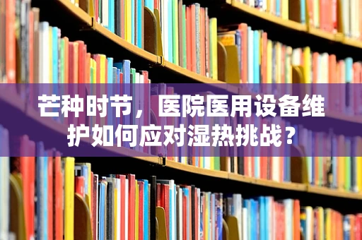 芒种时节，医院医用设备维护如何应对湿热挑战？