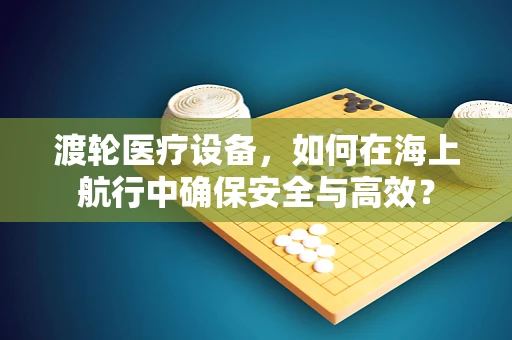 渡轮医疗设备，如何在海上航行中确保安全与高效？